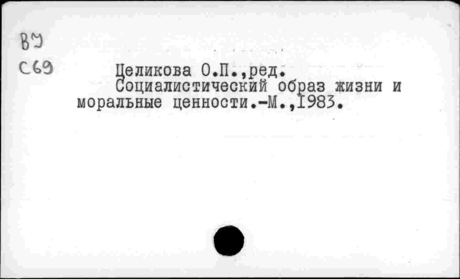 ﻿Целикова О.П.,ред.
Социалистический образ жизни и моральные ценности.-М.,1983.